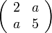 \left(\begin{array}{cc}
2 & a\\
a & 5
\end{array}\right)