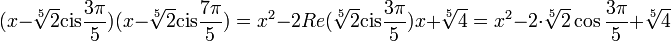 (x-\sqrt[5]{2}\text{cis}\frac{3\pi}{5})(x-\sqrt[5]{2}\text{cis}\frac{7\pi}{5})=x^2-2Re(\sqrt[5]{2}\text{cis}\frac{3\pi}{5})x+\sqrt[5]{4}=x^2-2\cdot \sqrt[5]{2}\cos \frac{3\pi}{5}+\sqrt[5]{4}