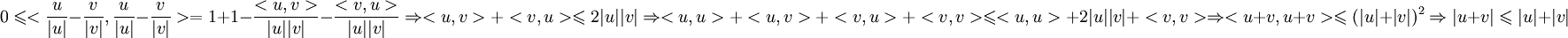 0 \leqslant <\frac{u}{|u|}-\frac{v}{|v|}, \frac{u}{|u|}-\frac{v}{|v|}> = 1+1 - \frac{<u,v>}{|u||v|} - \frac{<v,u>}{|u||v|}

 \Rightarrow <u,v> + <v,u> \leqslant 2|u||v| \Rightarrow <u,u>+<u,v> + <v,u> + <v,v> \leqslant <u,u> + 2|u||v| + <v,v> \Rightarrow <u+v,u+v> \leqslant (|u|+|v|)^{2} \Rightarrow |u+v| \leqslant |u| + |v|