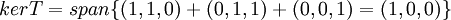 kerT = span\{(1,1,0)+(0,1,1)+(0,0,1)=(1,0,0)\}