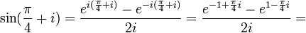 \sin(\frac{\pi}{4}+i)=\frac{e^{i(\frac{\pi}{4}+i)}-e^{-i(\frac{\pi}{4}+i)}}{2i}=\frac{e^{-1+\frac{\pi}{4}i}-e^{1-\frac{\pi}{4}i}}{2i}=