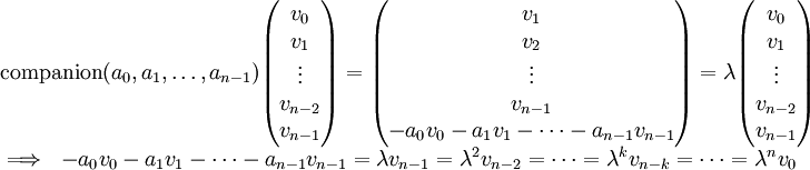 \begin{array}{l}
\mbox{companion}(a_0,a_1,\dots,a_{n-1})\begin{pmatrix}v_0\\v_1\\\vdots\\v_{n-2}\\v_{n-1}\end{pmatrix}=\begin{pmatrix}v_1\\v_2\\\vdots\\v_{n-1}\\-a_0v_0-a_1v_1-\dots-a_{n-1}v_{n-1}\end{pmatrix}=\lambda\begin{pmatrix}v_0\\v_1\\\vdots\\v_{n-2}\\v_{n-1}\end{pmatrix}
\\\implies\ -a_0v_0-a_1v_1-\dots-a_{n-1}v_{n-1}=\lambda v_{n-1}=\lambda^2 v_{n-2}=\dots=\lambda^k v_{n-k}=\dots=\lambda^n v_0
\end{array}