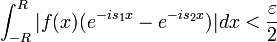 \int_{-R}^{R}|f(x)(e^{-is_1x}-e^{-is_2x})|dx<\frac{\varepsilon}{2}