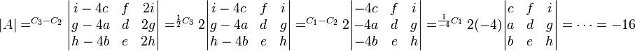 |A|=^{C_3-C_2} \begin{vmatrix}i-4c&f&2i\\g-4a&d&2g\\h-4b&e&2h\end{vmatrix}=^{\frac{1}{2}C_3}2\begin{vmatrix}i-4c&f&i\\g-4a&d&g\\h-4b&e&h\end{vmatrix}=^{C_1-C_2}2\begin{vmatrix}-4c&f&i\\-4a&d&g\\-4b&e&h\end{vmatrix}=^{\frac{1}{-4}C_1}2(-4)\begin{vmatrix}c&f&i\\a&d&g\\b&e&h\end{vmatrix}=\dots =-16