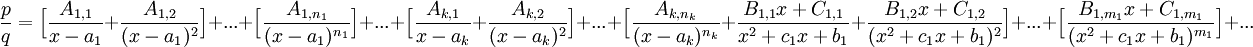 \frac{p}{q}=\Big[\frac{A_{1,1}}{x-a_1}+\frac{A_{1,2}}{(x-a_1)^2}\Big]+...+\Big[\frac{A_{1,n_1}}{(x-a_1)^{n_1}}\Big]+...+\Big[\frac{A_{k,1}}{x-a_k}+\frac{A_{k,2}}{(x-a_k)^2}\Big]+...+\Big[\frac{A_{k,n_k}}{(x-a_k)^{n_k}} + \frac{B_{1,1}x + C_{1,1}}{x^2+c_1x+b_1}+\frac{B_{1,2}x + C_{1,2}}{(x^2+c_1x+b_1)^2}\Big]+...+\Big[\frac{B_{1,m_1}x + C_{1,m_1}}{(x^2+c_1x+b_1)^{m_1}}\Big]+...