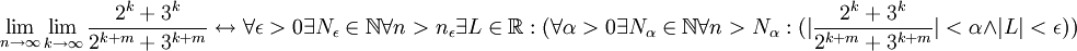 \lim_{n \to \infty }\lim_{k \to \infty } \frac{2^k+3^k}{2^{k+m}+3^{k+m}}\leftrightarrow \forall \epsilon >0\exists N_\epsilon \in \mathbb{N} \forall n>n_\epsilon \exists L \in \mathbb{R}:(\forall \alpha >0\exists N_\alpha \in \mathbb{N}\forall n>N_\alpha :(|\frac{2^k+3^k}{2^{k+m}+3^{k+m}}|<\alpha \wedge |L|<\epsilon ))