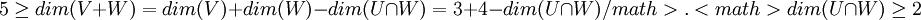 5\geq dim(V+W)=dim(V)+dim(W)-dim(U\cap W)=3+4-dim(U\cap W)/math>.

ביחד מקבלים ש<math>dim(U\cap W)\geq 2